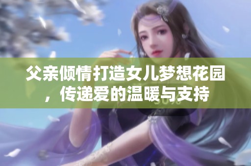 父亲倾情打造女儿梦想花园，传递爱的温暖与支持