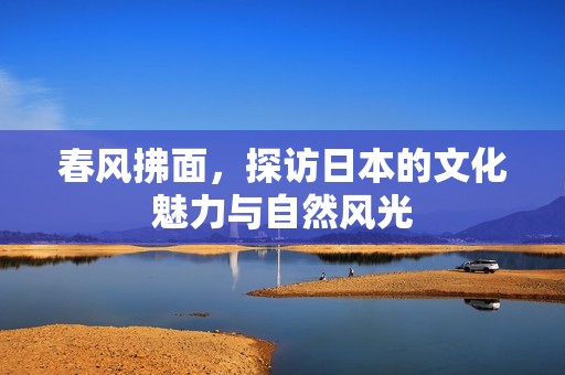 春风拂面，探访日本的文化魅力与自然风光