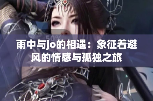 雨中与jo的相遇：象征着避风的情感与孤独之旅
