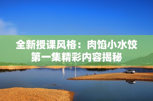全新授课风格：肉馅小水饺第一集精彩内容揭秘