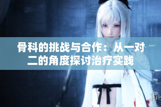 骨科的挑战与合作：从一对二的角度探讨治疗实践