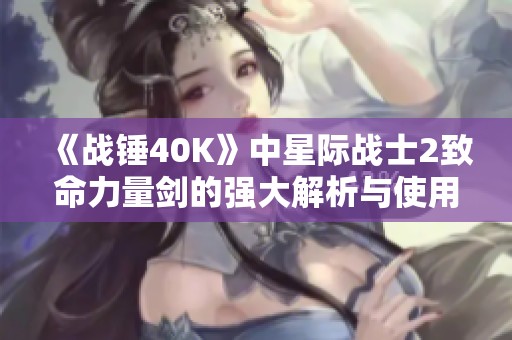 《战锤40K》中星际战士2致命力量剑的强大解析与使用体验