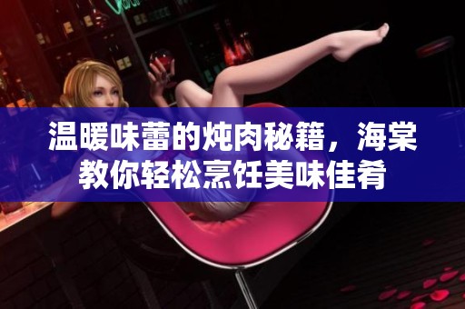 温暖味蕾的炖肉秘籍，海棠教你轻松烹饪美味佳肴