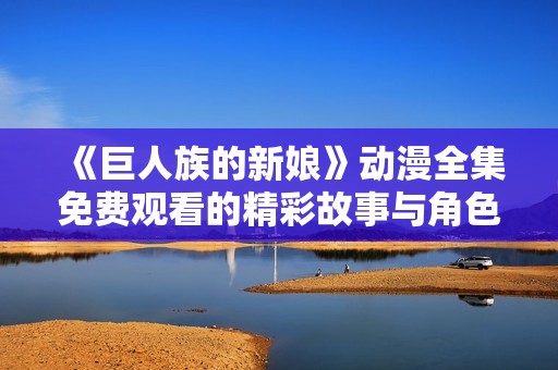 《巨人族的新娘》动漫全集免费观看的精彩故事与角色分析