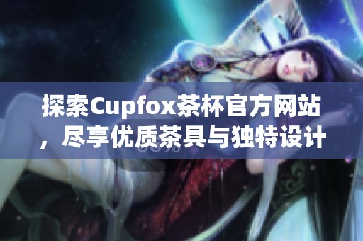 探索Cupfox茶杯官方网站，尽享优质茶具与独特设计