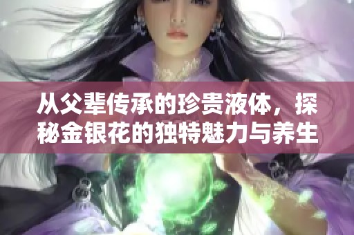 从父辈传承的珍贵液体，探秘金银花的独特魅力与养生功效