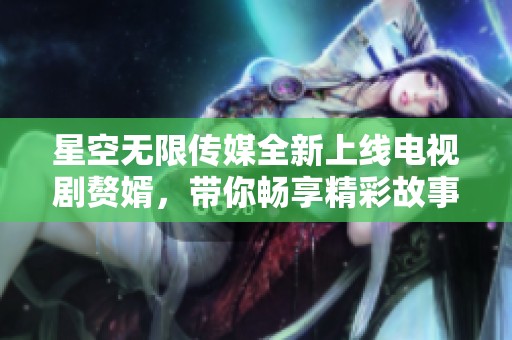 星空无限传媒全新上线电视剧赘婿，带你畅享精彩故事