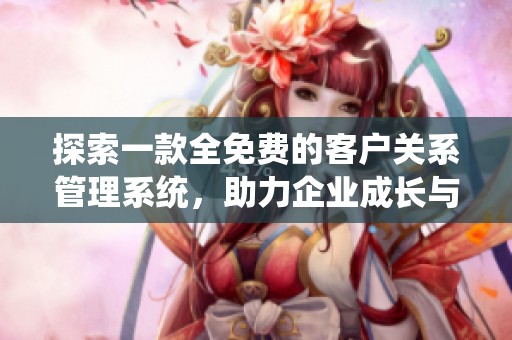 探索一款全免费的客户关系管理系统，助力企业成长与发展