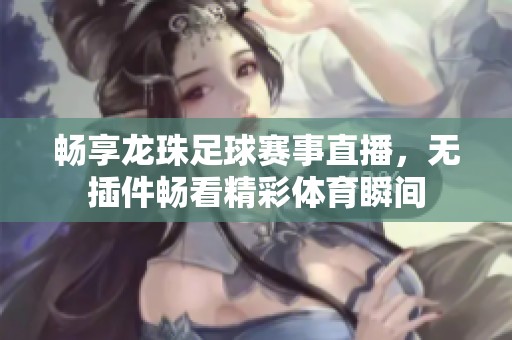 畅享龙珠足球赛事直播，无插件畅看精彩体育瞬间