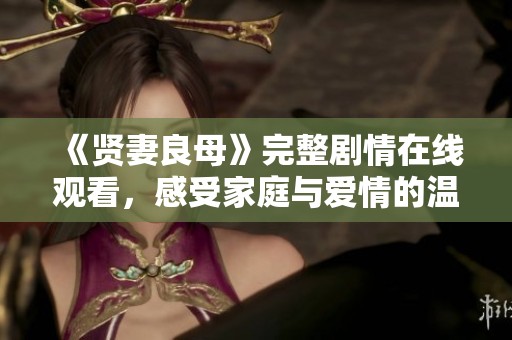《贤妻良母》完整剧情在线观看，感受家庭与爱情的温暖故事