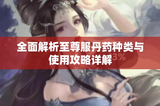 全面解析至尊服丹药种类与使用攻略详解