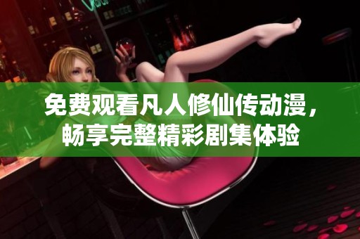 免费观看凡人修仙传动漫，畅享完整精彩剧集体验