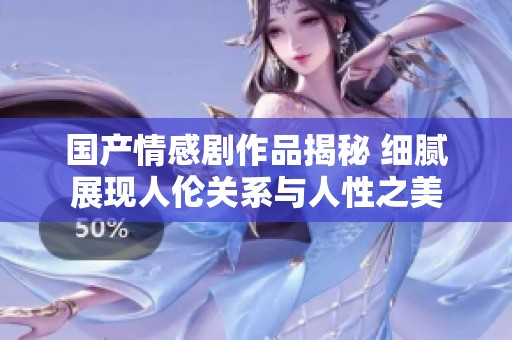 国产情感剧作品揭秘 细腻展现人伦关系与人性之美