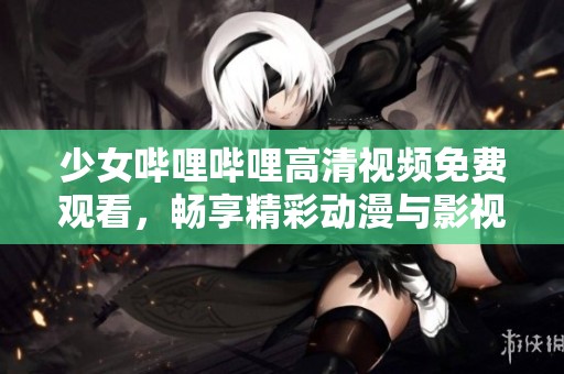 少女哔哩哔哩高清视频免费观看，畅享精彩动漫与影视内容
