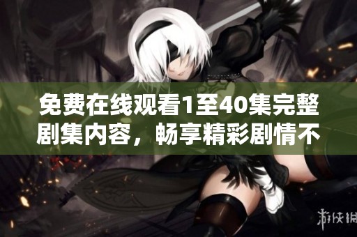 免费在线观看1至40集完整剧集内容，畅享精彩剧情不容错过