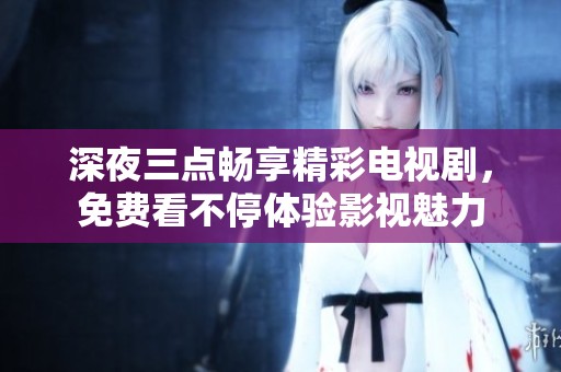 深夜三点畅享精彩电视剧，免费看不停体验影视魅力