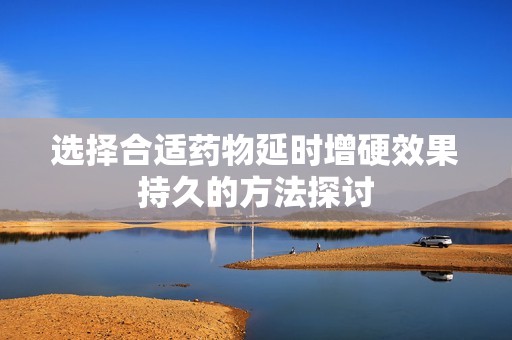 选择合适药物延时增硬效果持久的方法探讨