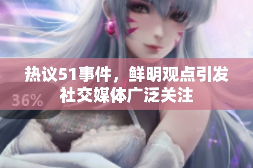 热议51事件，鲜明观点引发社交媒体广泛关注