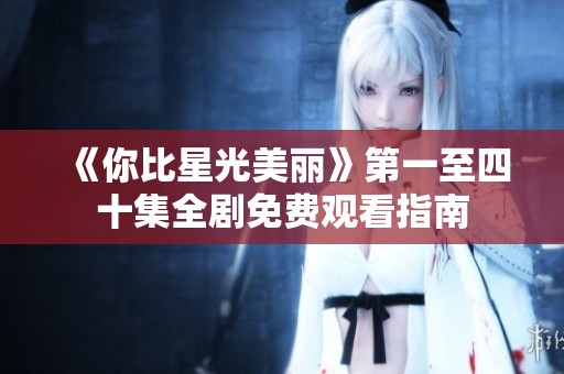 《你比星光美丽》第一至四十集全剧免费观看指南