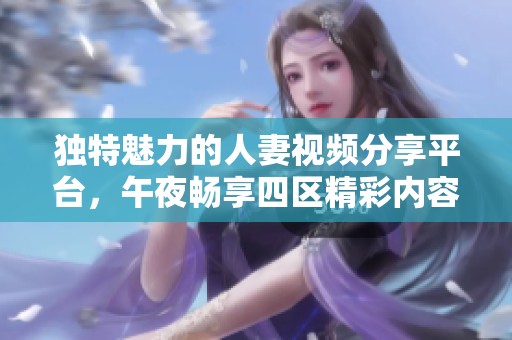 独特魅力的人妻视频分享平台，午夜畅享四区精彩内容