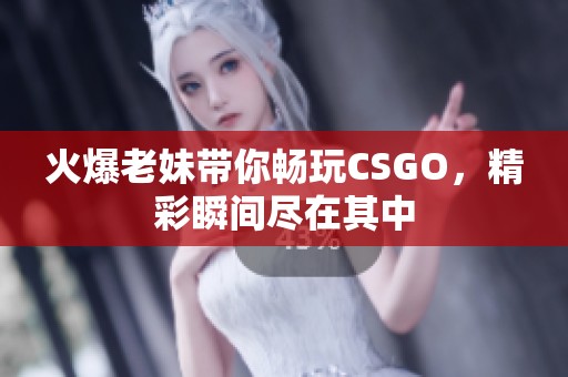 火爆老妹带你畅玩CSGO，精彩瞬间尽在其中