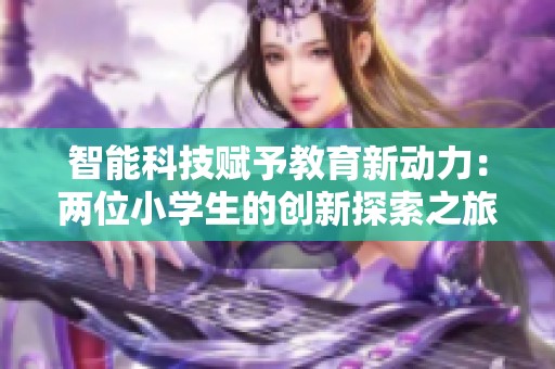 智能科技赋予教育新动力：两位小学生的创新探索之旅