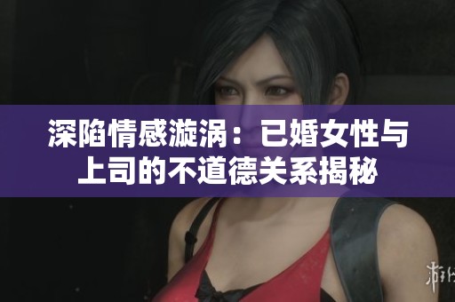 深陷情感漩涡：已婚女性与上司的不道德关系揭秘