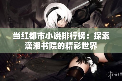 当红都市小说排行榜：探索潇湘书院的精彩世界