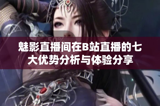 魅影直播间在B站直播的七大优势分析与体验分享