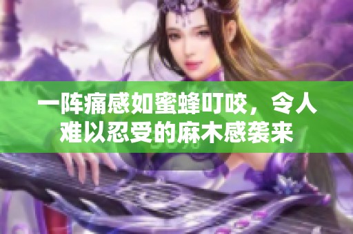 一阵痛感如蜜蜂叮咬，令人难以忍受的麻木感袭来