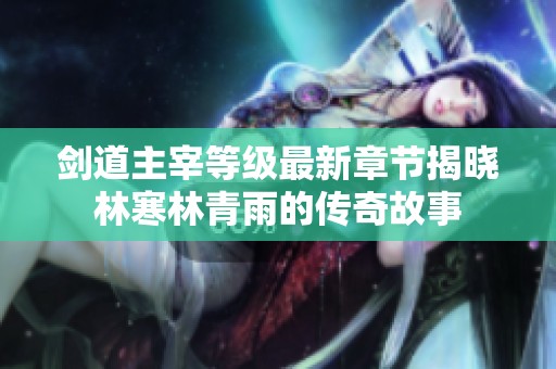 剑道主宰等级最新章节揭晓林寒林青雨的传奇故事