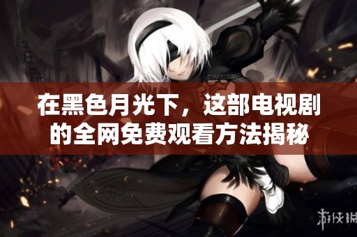 在黑色月光下，这部电视剧的全网免费观看方法揭秘