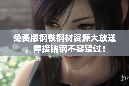 免费版钢铁钢材资源大放送，焊接钠钢不容错过！