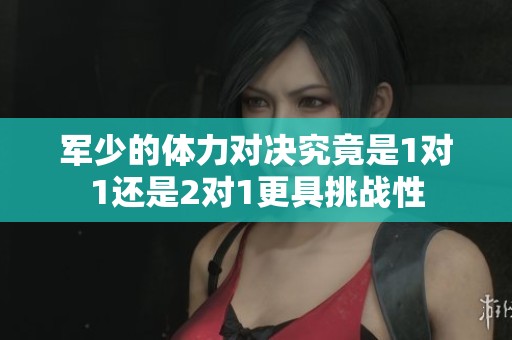 军少的体力对决究竟是1对1还是2对1更具挑战性