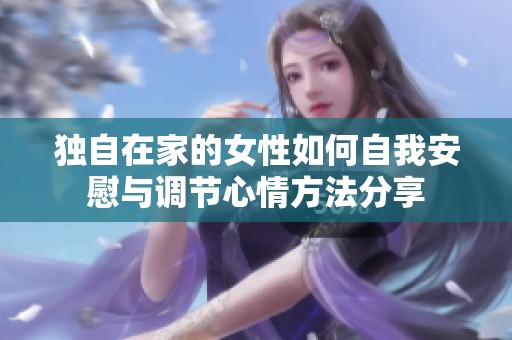独自在家的女性如何自我安慰与调节心情方法分享