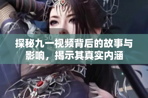 探秘九一视频背后的故事与影响，揭示其真实内涵
