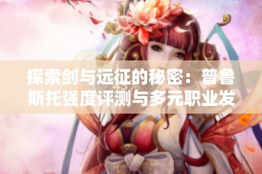 探索剑与远征的秘密：普鲁斯托强度评测与多元职业发展指南