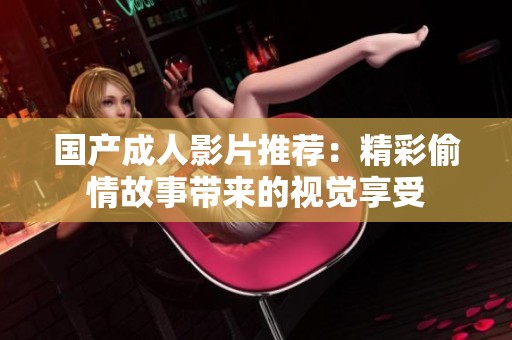 国产成人影片推荐：精彩偷情故事带来的视觉享受