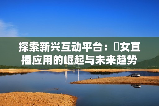 探索新兴互动平台：祼女直播应用的崛起与未来趋势