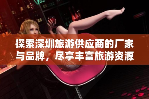 探索深圳旅游供应商的厂家与品牌，尽享丰富旅游资源与热帖分享