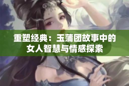 重塑经典：玉蒲团故事中的女人智慧与情感探索