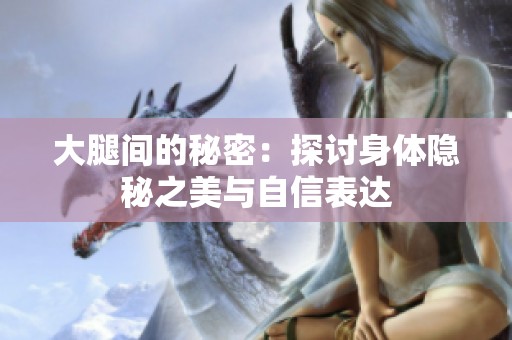 大腿间的秘密：探讨身体隐秘之美与自信表达