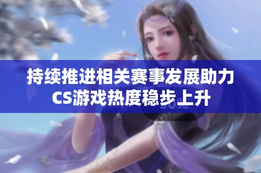 持续推进相关赛事发展助力CS游戏热度稳步上升