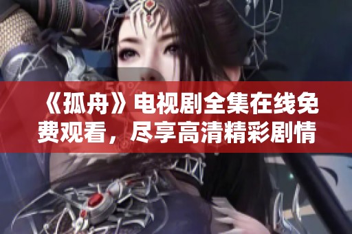 《孤舟》电视剧全集在线免费观看，尽享高清精彩剧情