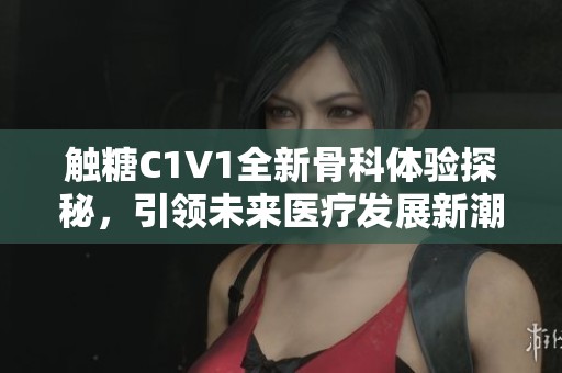 触糖C1V1全新骨科体验探秘，引领未来医疗发展新潮流