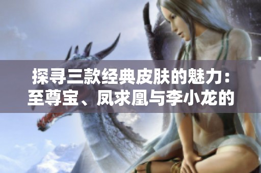 探寻三款经典皮肤的魅力：至尊宝、凤求凰与李小龙的故事解析