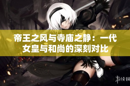 帝王之风与寺庙之静：一代女皇与和尚的深刻对比