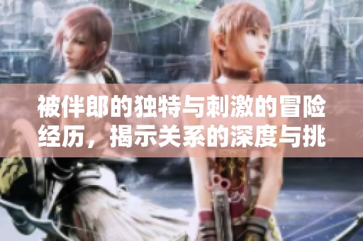 被伴郎的独特与刺激的冒险经历，揭示关系的深度与挑战
