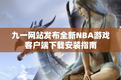 九一网站发布全新NBA游戏客户端下载安装指南