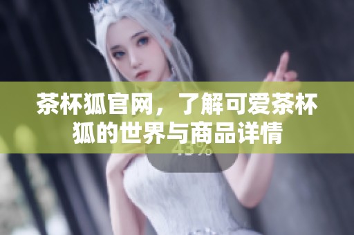 茶杯狐官网，了解可爱茶杯狐的世界与商品详情